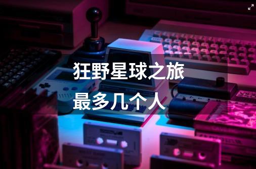 狂野星球之旅最多几个人-第1张-游戏信息-龙启网