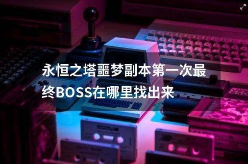 永恒之塔噩梦副本第一次最终BOSS在哪里找出来-第1张-游戏信息-龙启网
