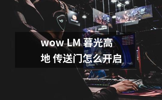 wow LM 暮光高地 传送门怎么开启-第1张-游戏信息-龙启网