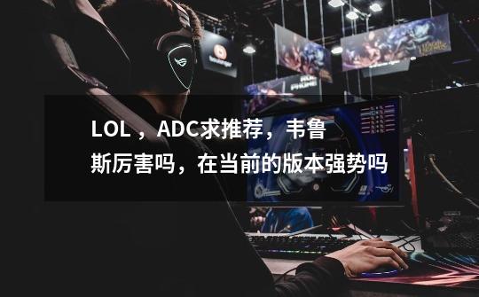 LOL ,ADC求推荐,韦鲁斯厉害吗,在当前的版本强势吗-第1张-游戏信息-龙启网