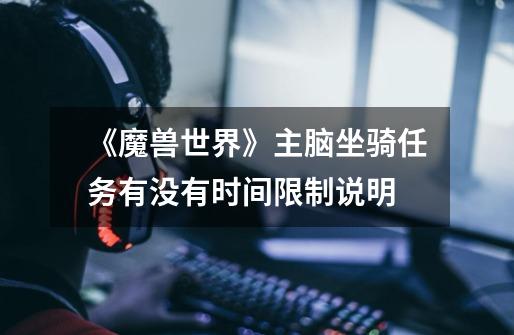 《魔兽世界》主脑坐骑任务有没有时间限制说明-第1张-游戏信息-龙启网
