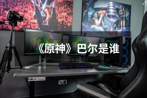 《原神》巴尔是谁-第1张-游戏信息-龙启网