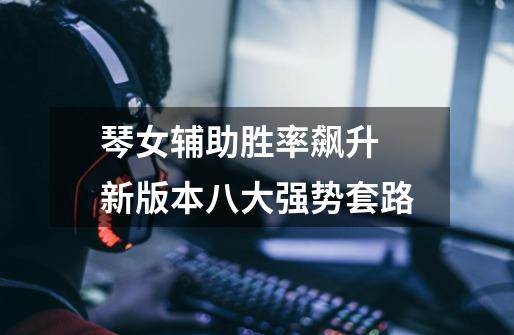 琴女辅助胜率飙升 新版本八大强势套路-第1张-游戏信息-龙启网