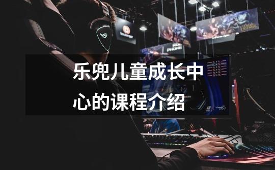 乐兜儿童成长中心的课程介绍-第1张-游戏信息-龙启网