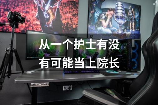 从一个护士有没有可能当上院长-第1张-游戏信息-龙启网