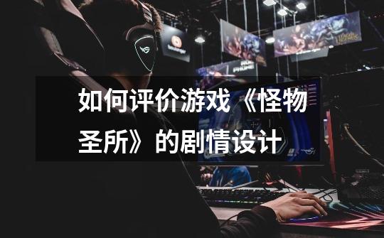 如何评价游戏《怪物圣所》的剧情设计-第1张-游戏信息-龙启网