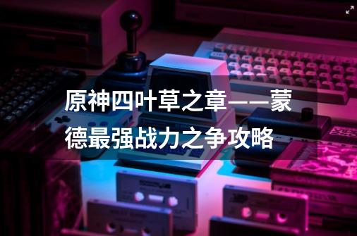 原神四叶草之章——蒙德最强战力之争攻略-第1张-游戏信息-龙启网