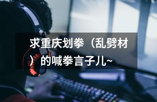 求重庆划拳(乱劈材)的喊拳言子儿~-第1张-游戏信息-龙启网