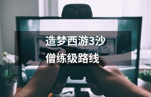 造梦西游3沙僧练级路线-第1张-游戏信息-龙启网