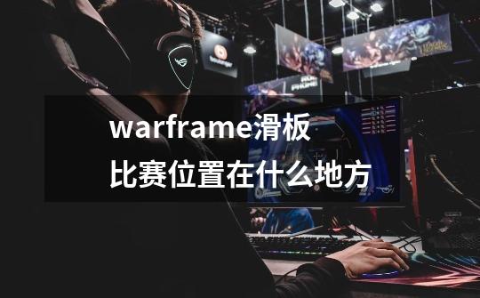 warframe滑板比赛位置在什么地方-第1张-游戏信息-龙启网
