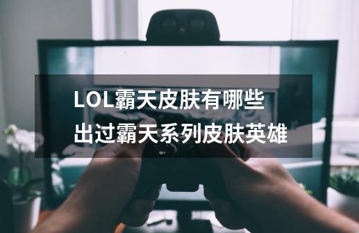 LOL霸天皮肤有哪些 出过霸天系列皮肤英雄-第1张-游戏信息-龙启网