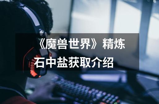 《魔兽世界》精炼石中盐获取介绍-第1张-游戏信息-龙启网