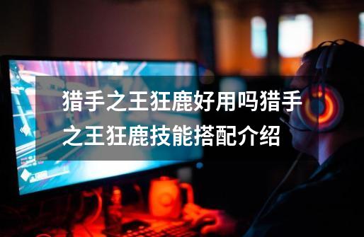 猎手之王狂鹿好用吗猎手之王狂鹿技能搭配介绍-第1张-游戏信息-龙启网