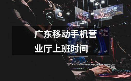 广东移动手机营业厅上班时间-第1张-游戏信息-龙启网