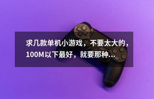 求几款单机小游戏，不要太大的，100M以下最好，就要那种flash游戏就行，类似魔域2.4等等魔域系列的那种-第1张-游戏信息-龙启网
