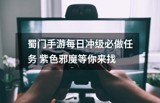 蜀门手游每日冲级必做任务 紫色邪魔等你来找-第1张-游戏信息-龙启网