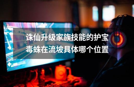 诛仙升级家族技能的护宝毒蛛在流坡具体哪个位置-第1张-游戏信息-龙启网