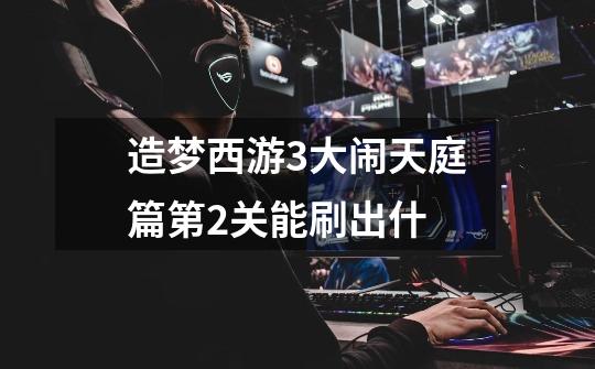 造梦西游3大闹天庭篇第2关能刷出什-第1张-游戏信息-龙启网