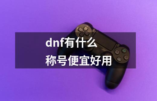 dnf有什么称号便宜好用-第1张-游戏信息-龙启网