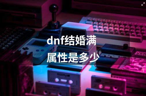dnf结婚满属性是多少-第1张-游戏信息-龙启网