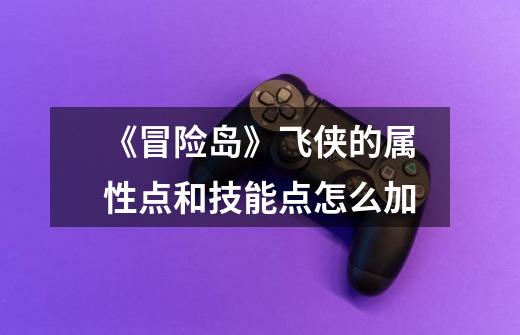《冒险岛》飞侠的属性点和技能点怎么加-第1张-游戏信息-龙启网
