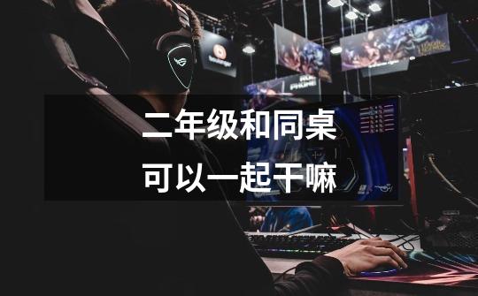 二年级和同桌可以一起干嘛-第1张-游戏信息-龙启网