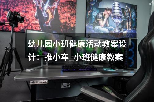 幼儿园小班健康活动教案设计:推小车_小班健康教案-第1张-游戏信息-龙启网