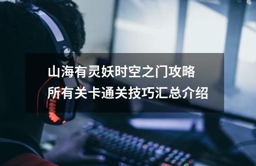 山海有灵妖时空之门攻略 所有关卡通关技巧汇总介绍-第1张-游戏信息-龙启网