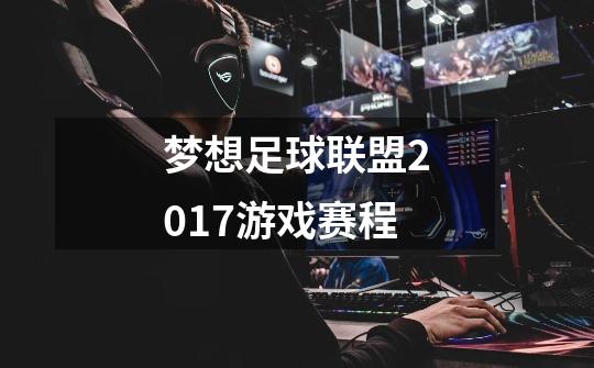 梦想足球联盟2017游戏赛程-第1张-游戏信息-龙启网