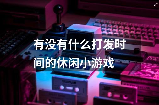 有没有什么打发时间的休闲小游戏-第1张-游戏信息-龙启网