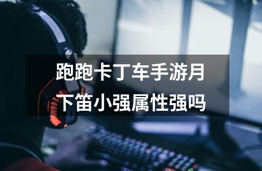 跑跑卡丁车手游月下笛小强属性强吗-第1张-游戏信息-龙启网