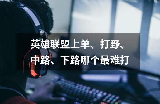 英雄联盟上单、打野、中路、下路哪个最难打-第1张-游戏信息-龙启网