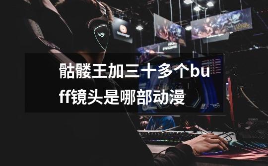 骷髅王加三十多个buff镜头是哪部动漫-第1张-游戏信息-龙启网