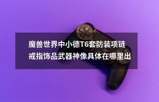魔兽世界中小德T6套防装+项链戒指饰品武器神像具体在哪里出-第1张-游戏信息-龙启网
