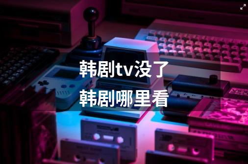 韩剧tv没了韩剧哪里看-第1张-游戏信息-龙启网