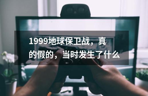1999地球保卫战，真的假的，当时发生了什么-第1张-游戏信息-龙启网