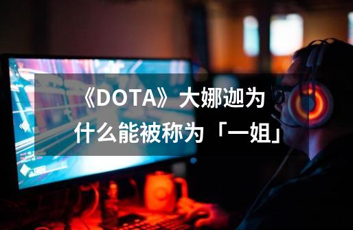 《DOTA》大娜迦为什么能被称为「一姐」-第1张-游戏信息-龙启网