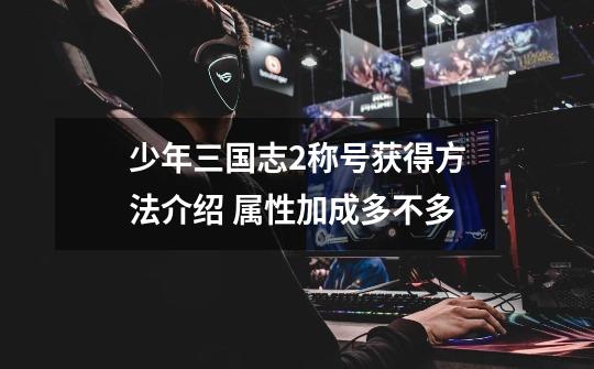 少年三国志2称号获得方法介绍 属性加成多不多-第1张-游戏信息-龙启网