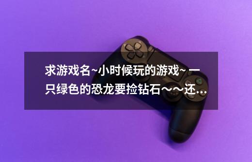 求游戏名~小时候玩的游戏~ 一只绿色的恐龙要捡钻石～～还有它会用尾巴甩boss~3d单机游戏~-第1张-游戏信息-龙启网