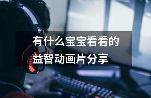 有什么宝宝看看的益智动画片分享-第1张-游戏信息-龙启网