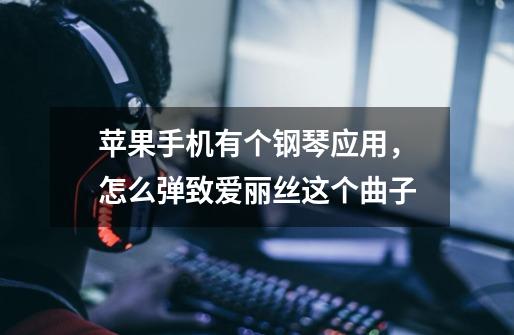 苹果手机有个钢琴应用，怎么弹致爱丽丝这个曲子-第1张-游戏信息-龙启网