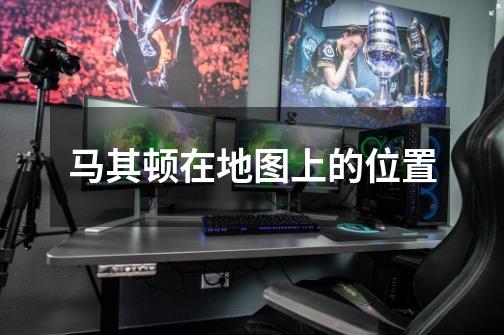 马其顿在地图上的位置-第1张-游戏信息-龙启网