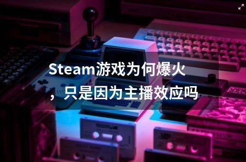 Steam游戏为何爆火,只是因为主播效应吗-第1张-游戏信息-龙启网