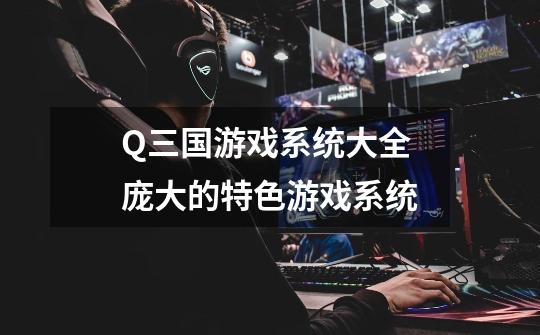 Q三国游戏系统大全 庞大的特色游戏系统-第1张-游戏信息-龙启网