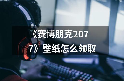 《赛博朋克2077》壁纸怎么领取-第1张-游戏信息-龙启网