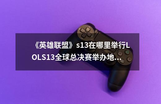 《英雄联盟》s13在哪里举行LOLS13全球总决赛举办地点-第1张-游戏信息-龙启网