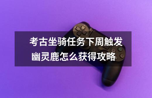 考古坐骑任务下周触发 幽灵鹿怎么获得攻略-第1张-游戏信息-龙启网