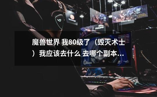 魔兽世界 我80级了(毁灭术士)我应该去什么 去哪个副本打装备-第1张-游戏信息-龙启网