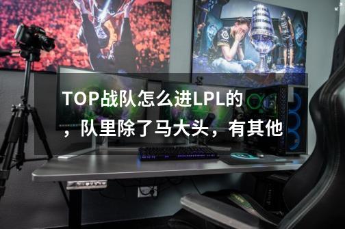 TOP战队怎么进LPL的，队里除了马大头，有其他-第1张-游戏信息-龙启网