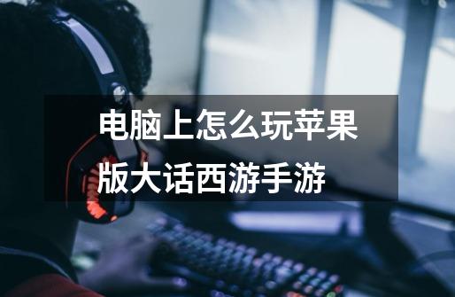 电脑上怎么玩苹果版大话西游手游-第1张-游戏信息-龙启网